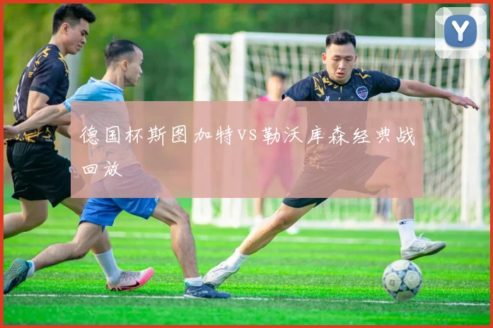 德国杯斯图加特vs勒沃库森经典战回放