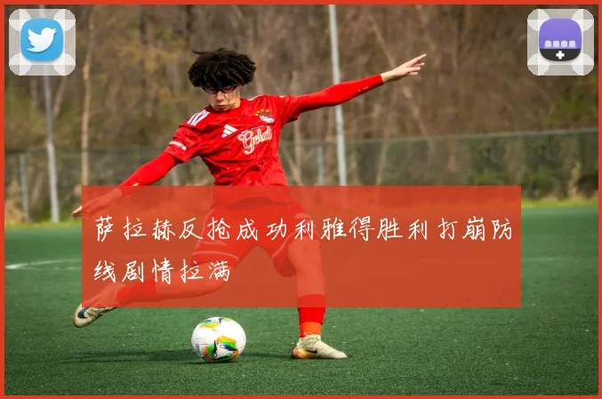 萨拉赫反抢成功利雅得胜利打崩防线剧情拉满
