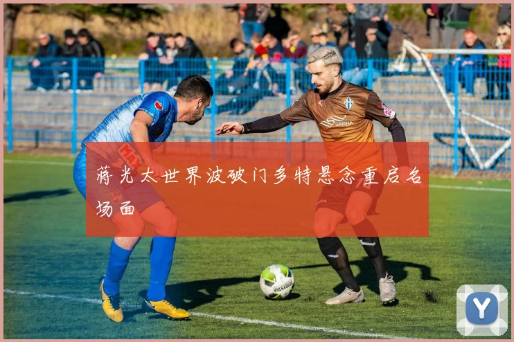 蒋光太世界波破门多特悬念重启名场面