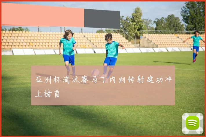 亚洲杯淘汰赛马丁内利传射建功冲上榜首