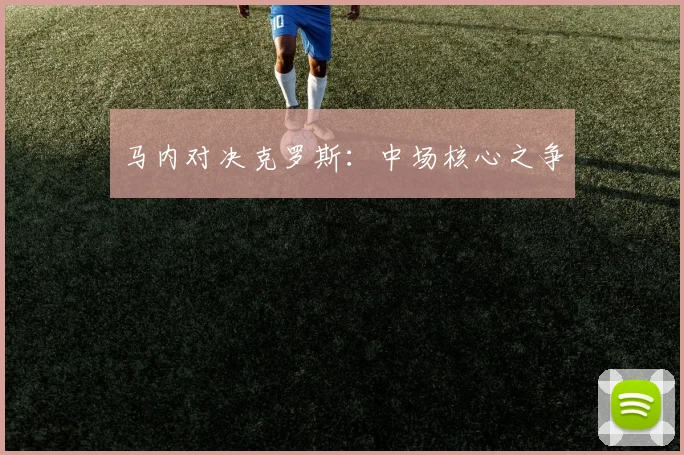 马内对决克罗斯：中场核心之争