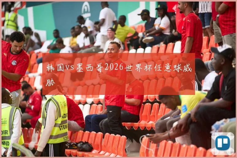 韩国vs墨西哥2026世界杯任意球威胁
