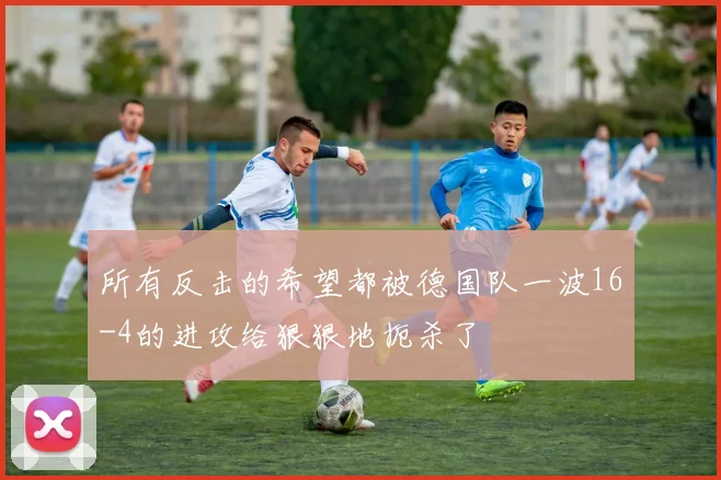 所有反击的希望都被德国队一波16-4的进攻给狠狠地扼杀了