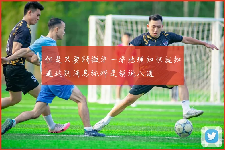但是只要稍微学一学地理知识就知道这则消息纯粹是胡说八道