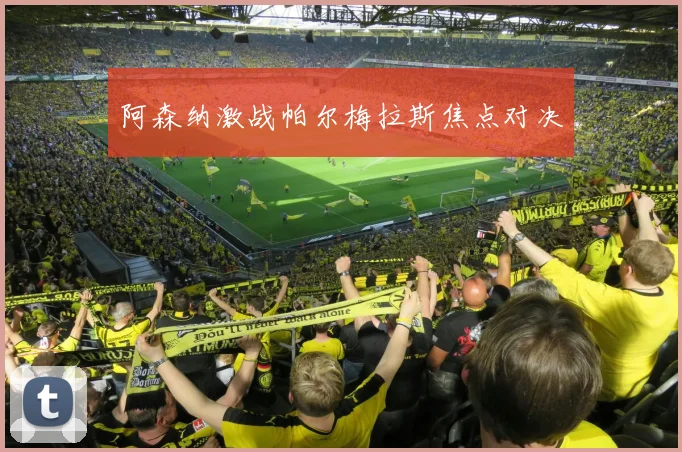 阿森纳激战帕尔梅拉斯焦点对决