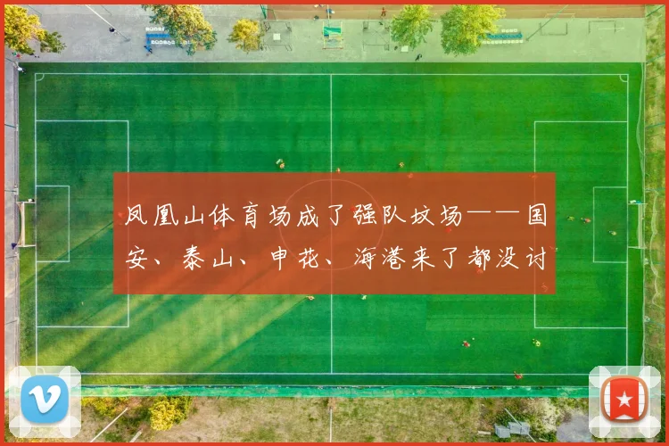 凤凰山体育场成了强队坟场——国安、泰山、申花、海港来了都没讨到好