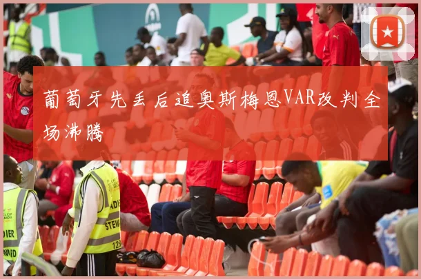 葡萄牙先丢后追奥斯梅恩VAR改判全场沸腾