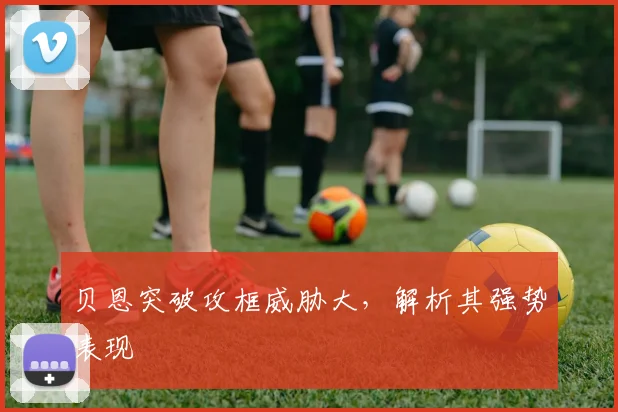 贝恩突破攻框威胁大，解析其强势表现
