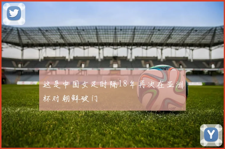 这是中国女足时隔18年再次在亚洲杯对朝鲜破门