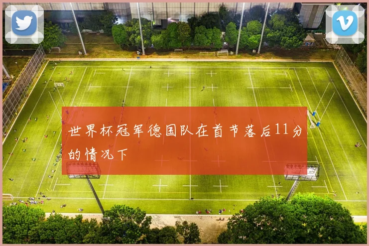 世界杯冠军德国队在首节落后11分的情况下