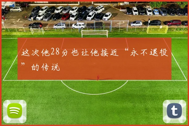 这次他28分也让他接近“永不退役”的传说