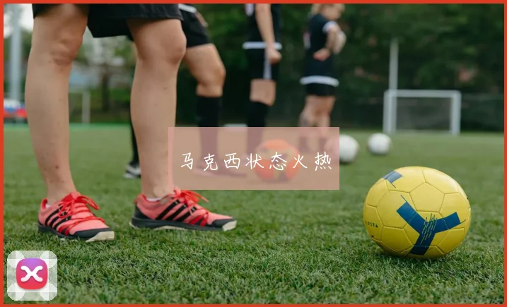 马克西状态火热