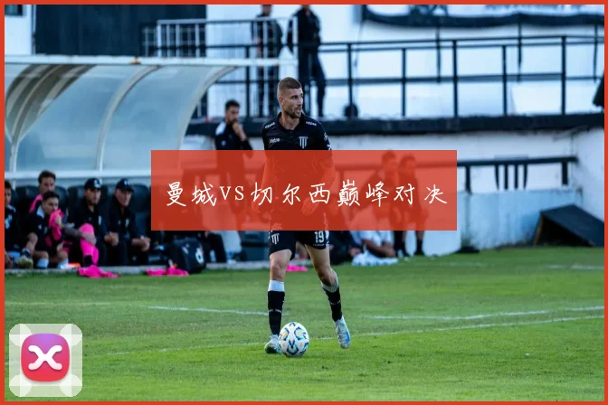 曼城vs切尔西巅峰对决