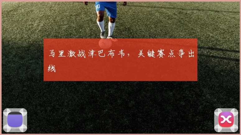 马里激战津巴布韦，关键赛点争出线