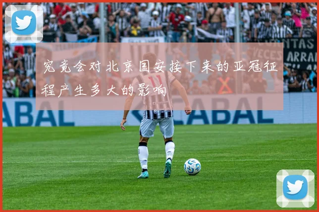 究竟会对北京国安接下来的亚冠征程产生多大的影响