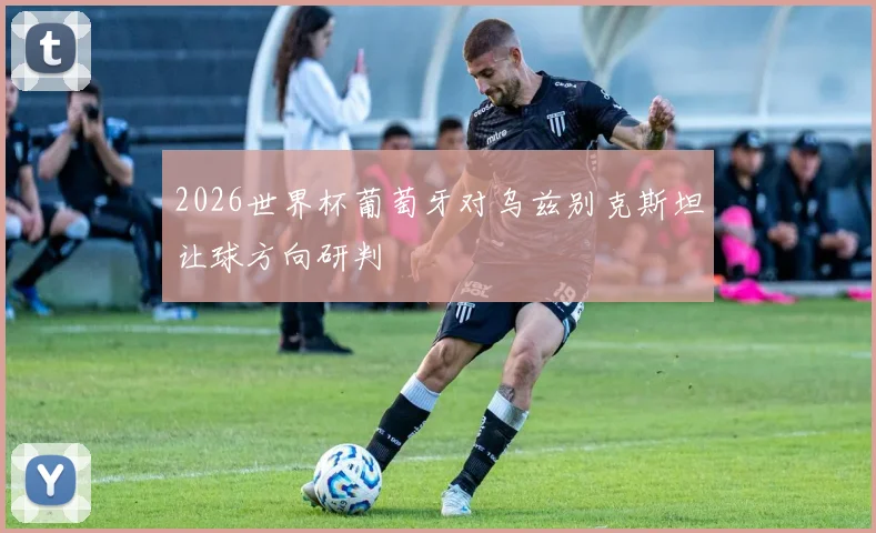 2026世界杯葡萄牙对乌兹别克斯坦让球方向研判