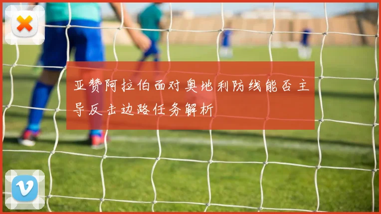 亚赞阿拉伯面对奥地利防线能否主导反击边路任务解析