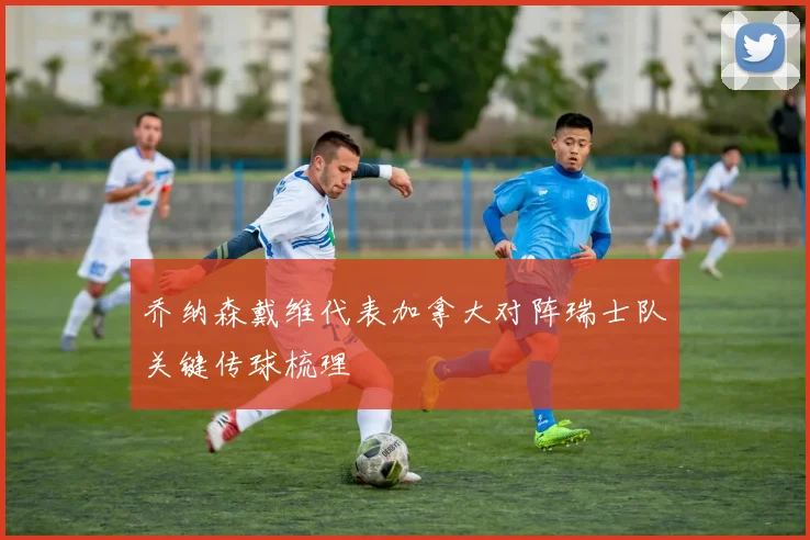 乔纳森戴维代表加拿大对阵瑞士队关键传球梳理