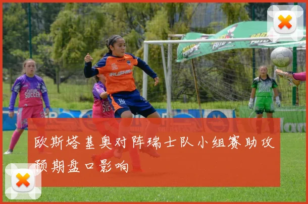 欧斯塔基奥对阵瑞士队小组赛助攻预期盘口影响