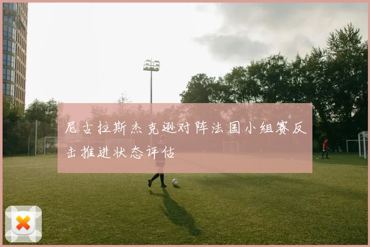 尼古拉斯杰克逊对阵法国小组赛反击推进状态评估