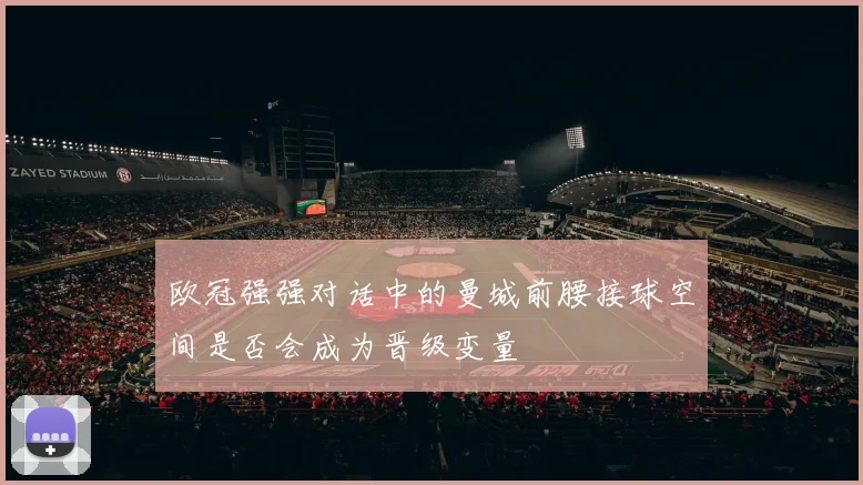 欧冠强强对话中的曼城前腰接球空间是否会成为晋级变量