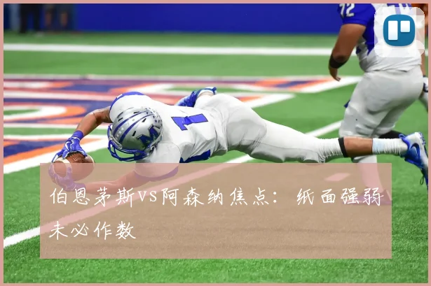 伯恩茅斯vs阿森纳焦点:纸面强弱未必作数