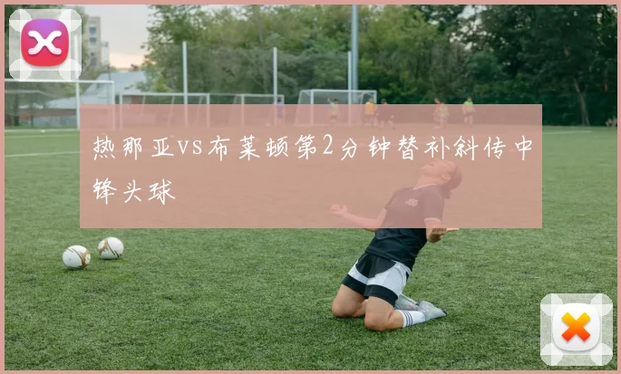 热那亚vs布莱顿第2分钟替补斜传中锋头球