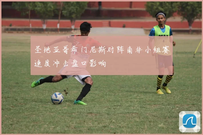 圣地亚哥希门尼斯对阵南非小组赛速度冲击盘口影响