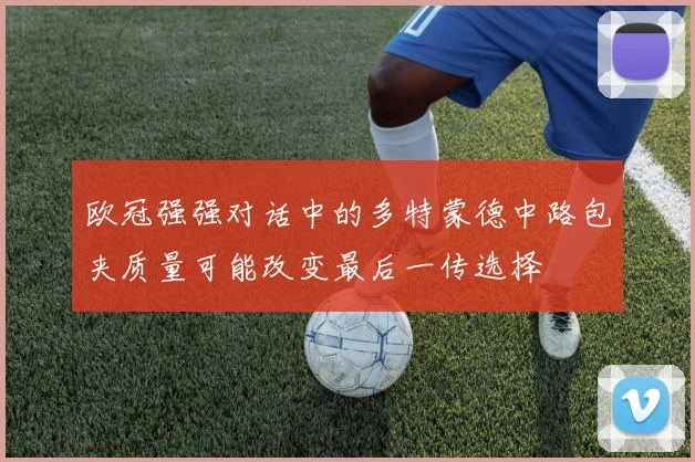 欧冠强强对话中的多特蒙德中路包夹质量可能改变最后一传选择