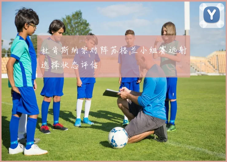 杜肯斯纳宗对阵苏格兰小组赛远射选择状态评估