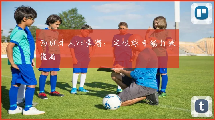 西班牙人vs黄潜,定位球可能打破僵局