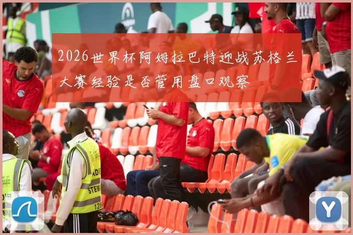 2026世界杯阿姆拉巴特迎战苏格兰大赛经验是否管用盘口观察