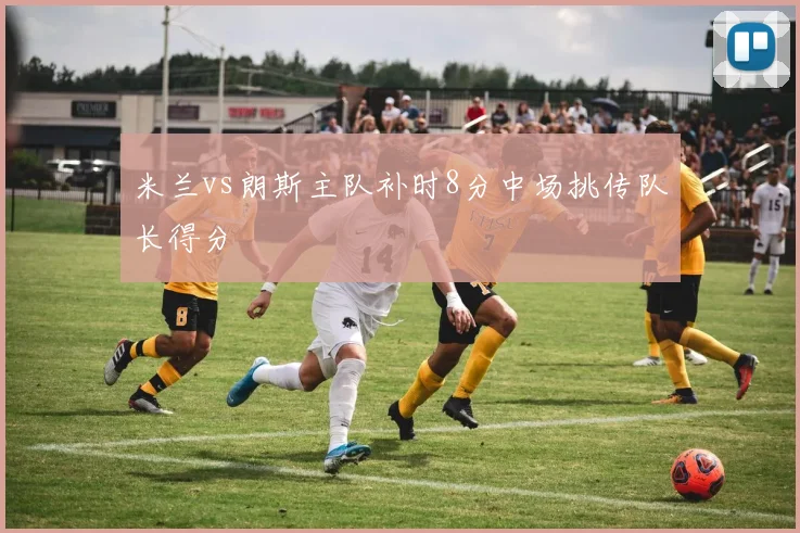 米兰vs朗斯主队补时8分中场挑传队长得分