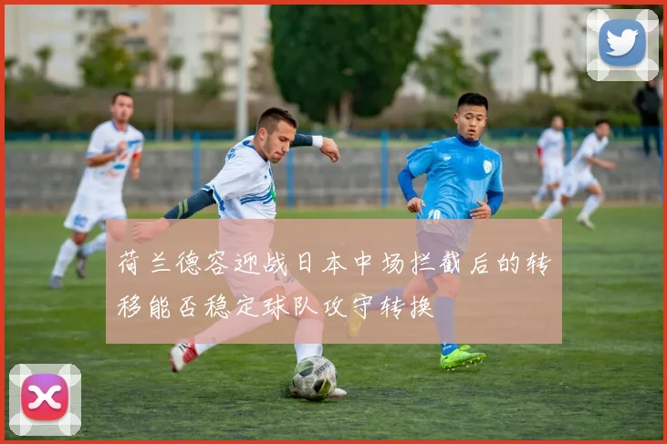荷兰德容迎战日本中场拦截后的转移能否稳定球队攻守转换