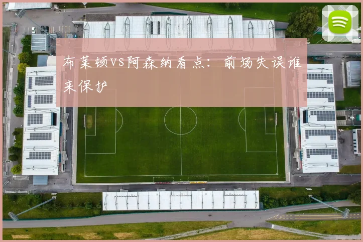布莱顿vs阿森纳看点：前场失误谁来保护