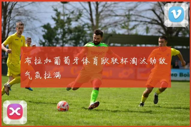 布拉加葡萄牙体育欧联杯淘汰劲敌气氛拉满