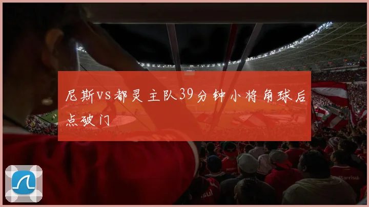 尼斯vs都灵主队39分钟小将角球后点破门