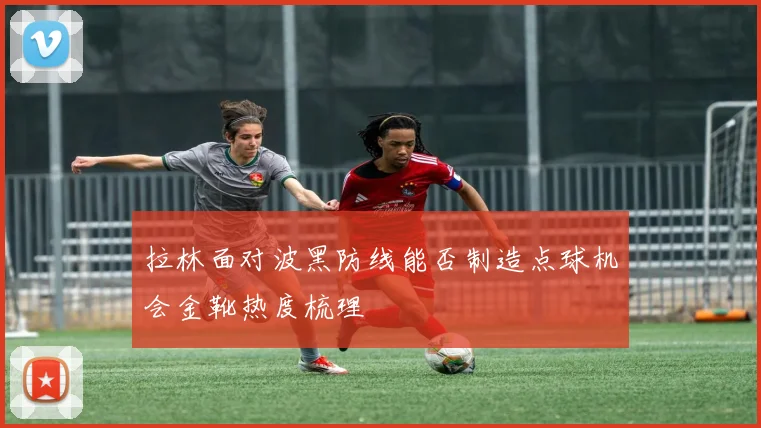 拉林面对波黑防线能否制造点球机会金靴热度梳理