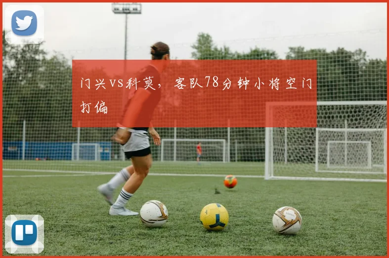 门兴vs科莫，客队78分钟小将空门打偏