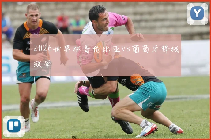 2026世界杯哥伦比亚vs葡萄牙锋线效率