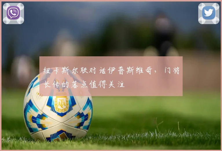 纽卡斯尔联对话伊普斯维奇，门将长传的落点值得关注