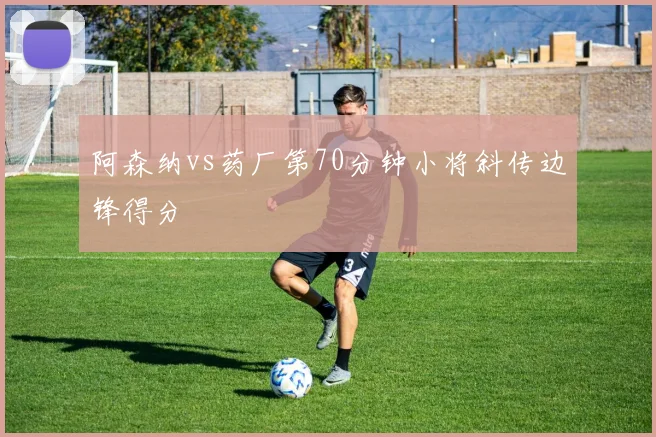 阿森纳vs药厂第70分钟小将斜传边锋得分
