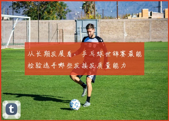 从长期发展看，乒乓球世锦赛最能检验选手哪些发接发质量能力