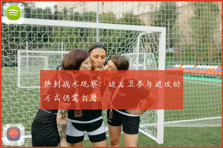 热刺战术观察：边后卫参与进攻的方式仍需打磨