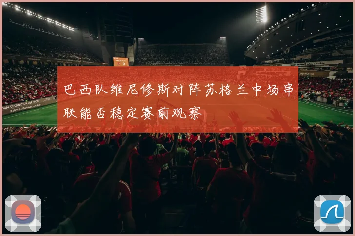 巴西队维尼修斯对阵苏格兰中场串联能否稳定赛前观察