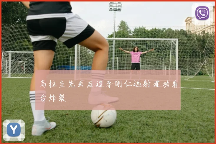乌拉圭先丢后追李刚仁远射建功看台炸裂