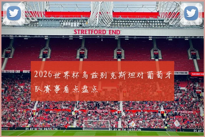 2026世界杯乌兹别克斯坦对葡萄牙队赛事看点盘点