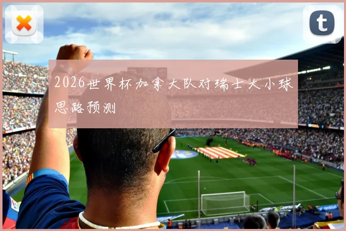 2026世界杯加拿大队对瑞士大小球思路预测