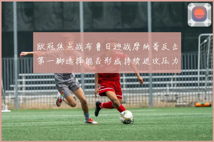 欧冠焦点战布鲁日迎战摩纳哥反击第一脚选择能否形成持续进攻压力