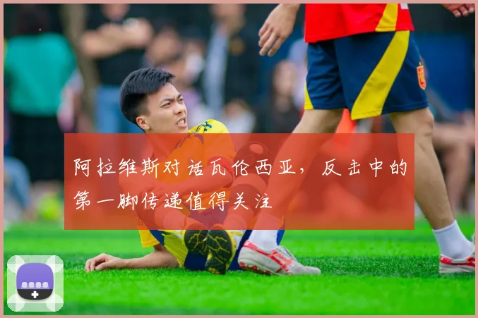 阿拉维斯对话瓦伦西亚，反击中的第一脚传递值得关注
